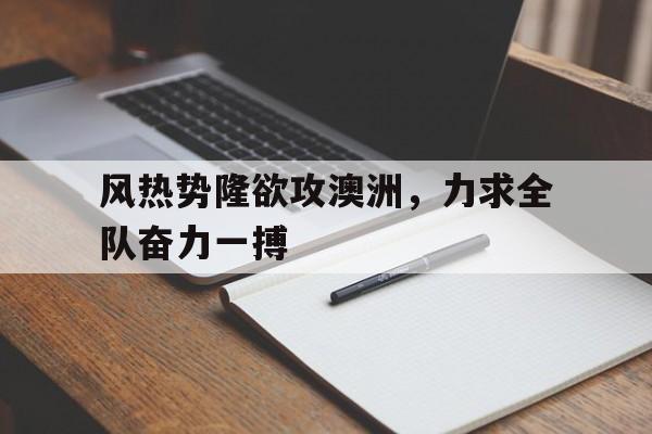 开云体育官网-风热势隆欲攻澳洲，力求全队奋力一搏